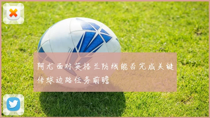 阿尤面对英格兰防线能否完成关键传球边路任务前瞻