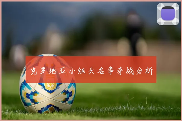 克罗地亚小组头名争夺战分析