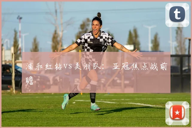 浦和红钻vs美洲队：亚冠焦点战前瞻
