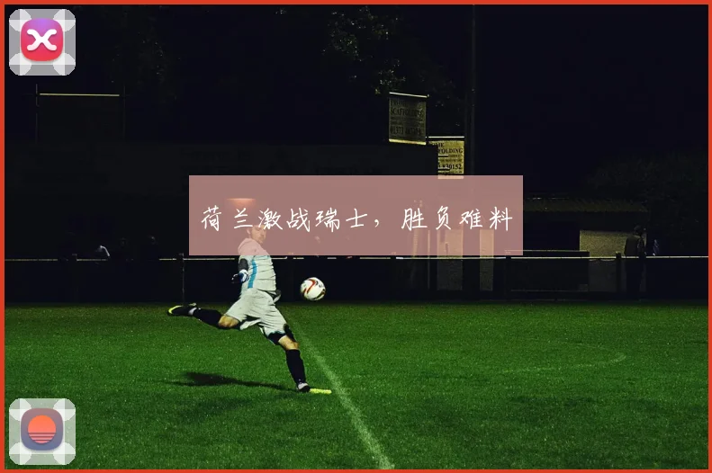 荷兰激战瑞士,胜负难料