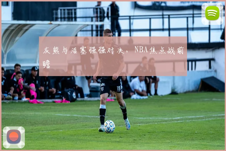 灰熊与活塞强强对决，NBA焦点战前瞻