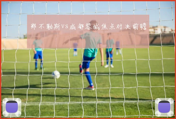 那不勒斯vs成都蓉城焦点对决前瞻