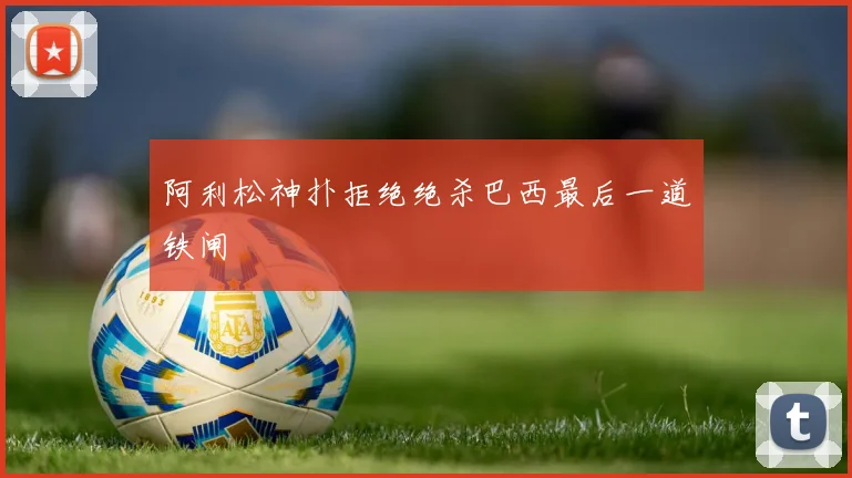 阿利松神扑拒绝绝杀巴西最后一道铁闸