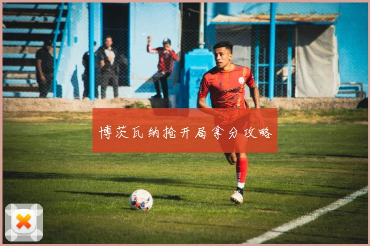 博茨瓦纳抢开局拿分攻略