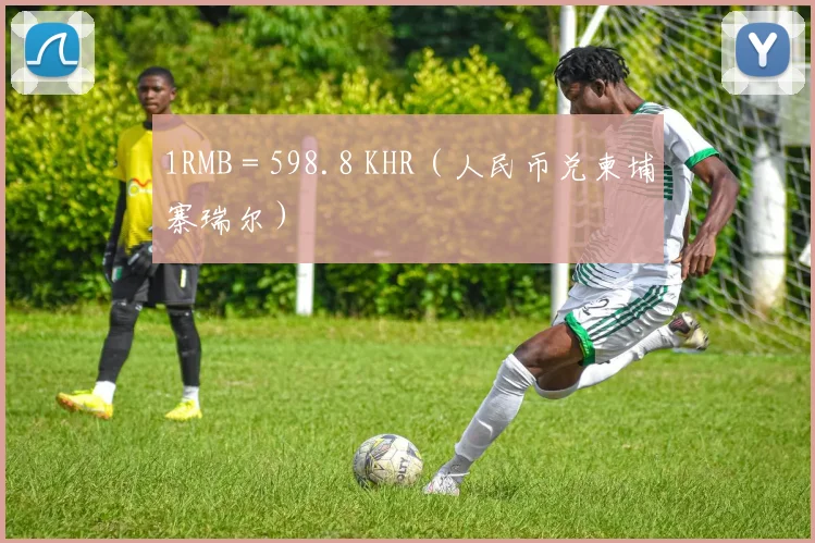 1RMB = 598.8 KHR（人民币兑柬埔寨瑞尔）