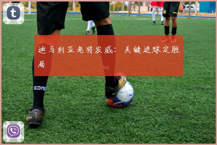 迪马利亚老将发威：关键进球定胜局