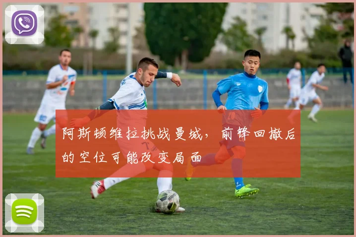 阿斯顿维拉挑战曼城，前锋回撤后的空位可能改变局面