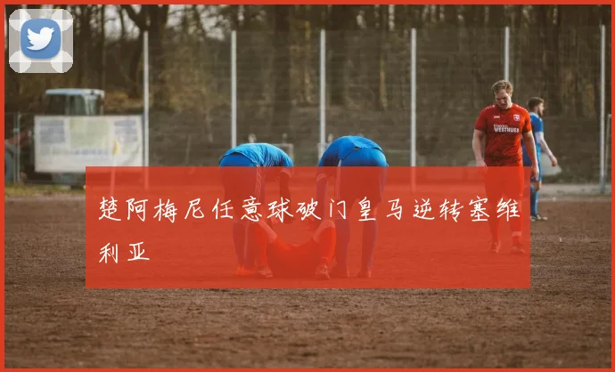楚阿梅尼任意球破门皇马逆转塞维利亚