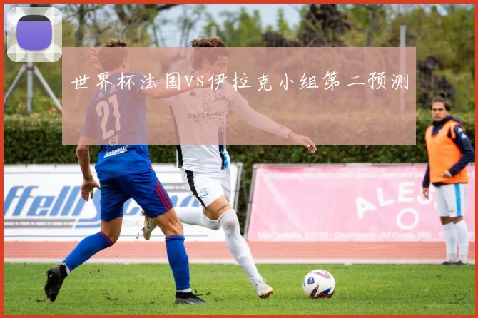 世界杯法国vs伊拉克小组第二预测