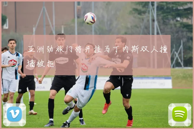 亚洲劲旅门将开挂马丁内斯双人撞墙被拒