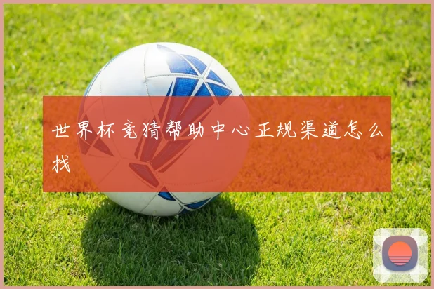 世界杯竞猜帮助中心正规渠道怎么找