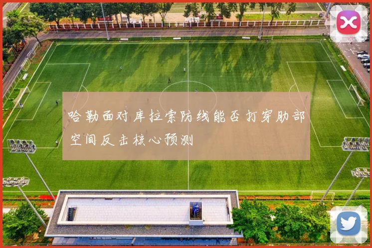哈勒面对库拉索防线能否打穿肋部空间反击核心预测