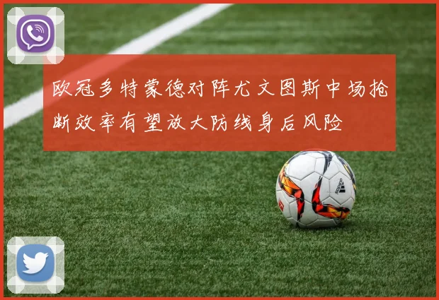欧冠多特蒙德对阵尤文图斯中场抢断效率有望放大防线身后风险