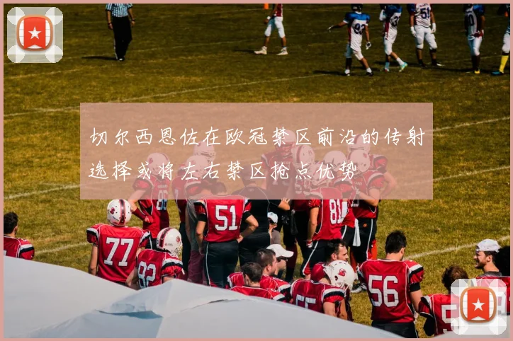 切尔西恩佐在欧冠禁区前沿的传射选择或将左右禁区抢点优势