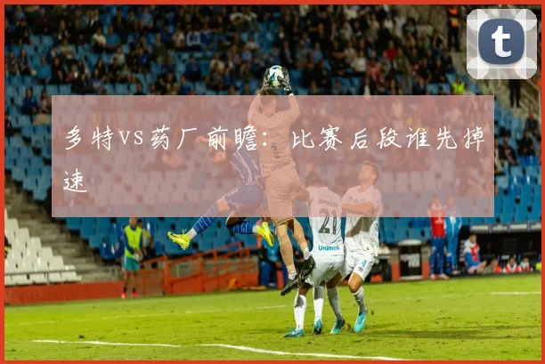 多特vs药厂前瞻：比赛后段谁先掉速