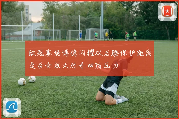 欧冠赛场博德闪耀双后腰保护距离是否会放大对手回防压力