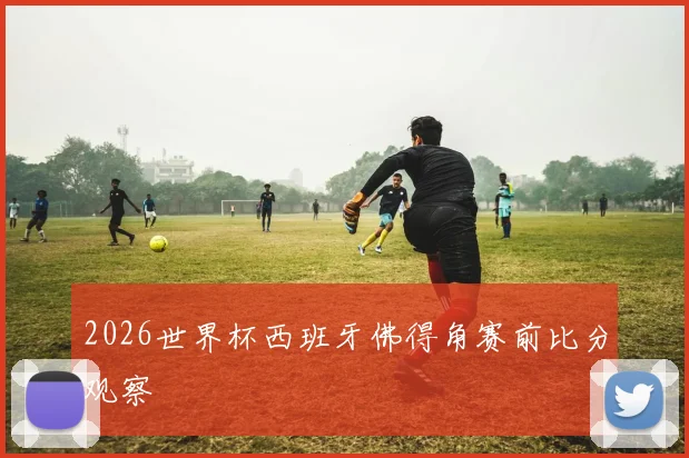 2026世界杯西班牙佛得角赛前比分观察