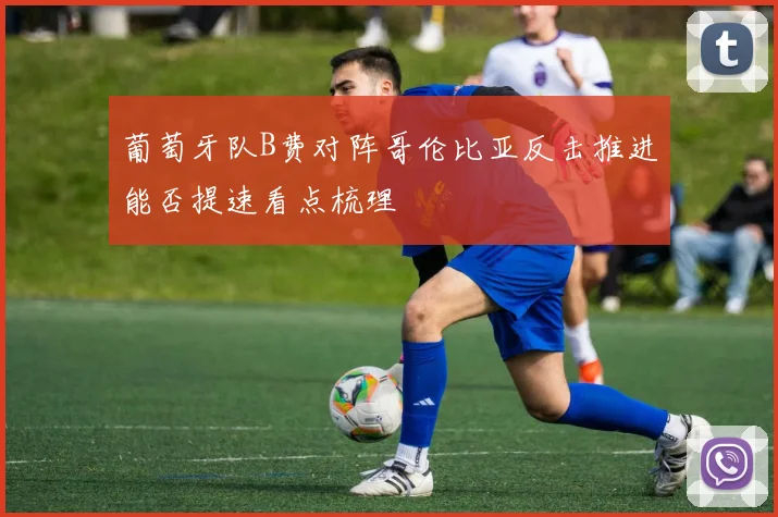 葡萄牙队B费对阵哥伦比亚反击推进能否提速看点梳理
