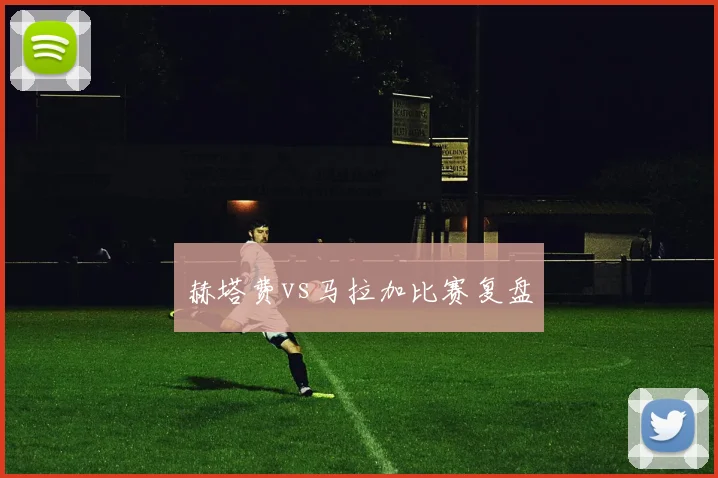 赫塔费vs马拉加比赛复盘