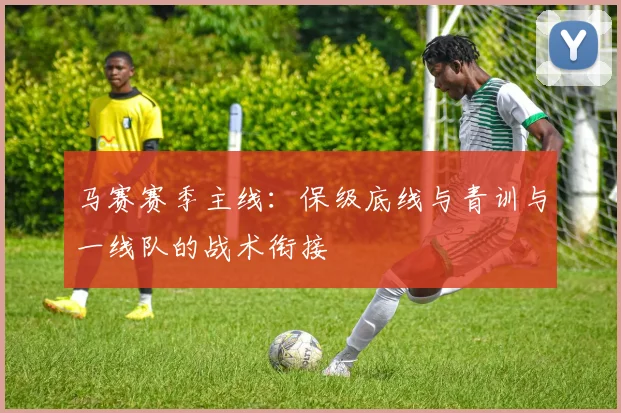 马赛赛季主线：保级底线与青训与一线队的战术衔接