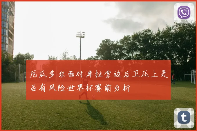 厄瓜多尔面对库拉索边后卫压上是否有风险世界杯赛前分析