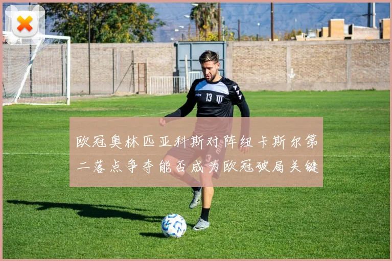 欧冠奥林匹亚科斯对阵纽卡斯尔第二落点争夺能否成为欧冠破局关键
