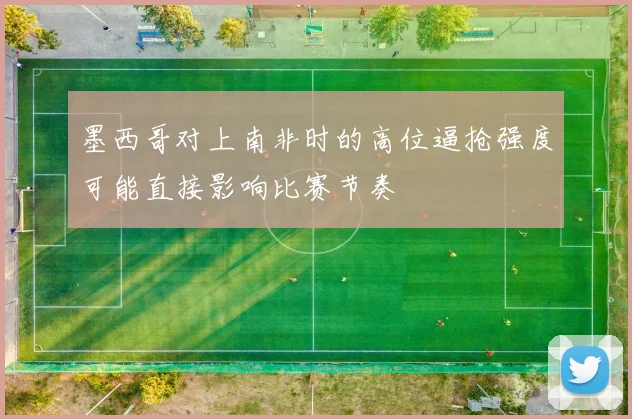 墨西哥对上南非时的高位逼抢强度可能直接影响比赛节奏