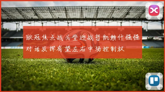 欧冠焦点战戈登迎战哲凯赖什强强对话发挥有望左右中场控制权
