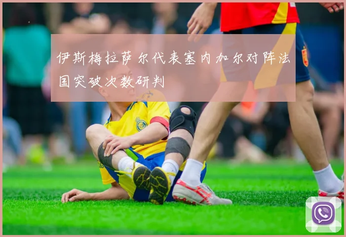 伊斯梅拉萨尔代表塞内加尔对阵法国突破次数研判