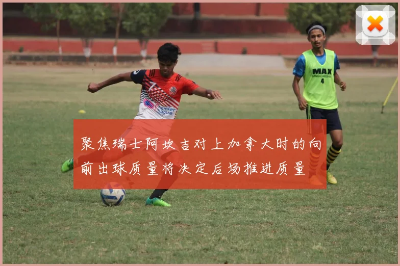 聚焦瑞士阿坎吉对上加拿大时的向前出球质量将决定后场推进质量