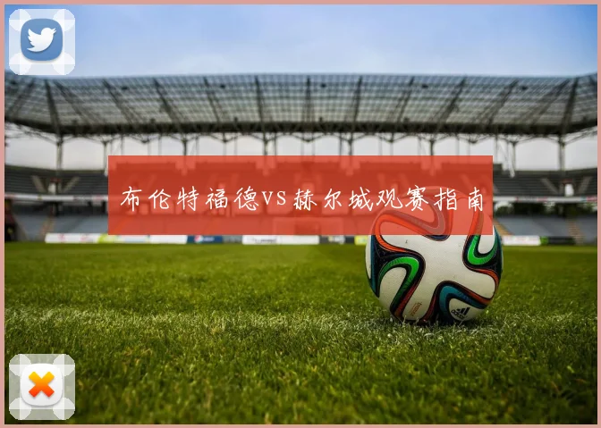 布伦特福德vs赫尔城观赛指南