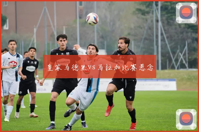 皇家马德里vs马拉加比赛悬念