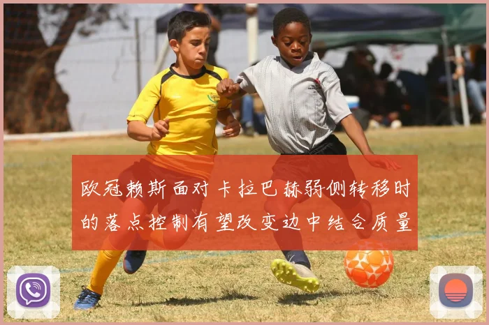 欧冠赖斯面对卡拉巴赫弱侧转移时的落点控制有望改变边中结合质量