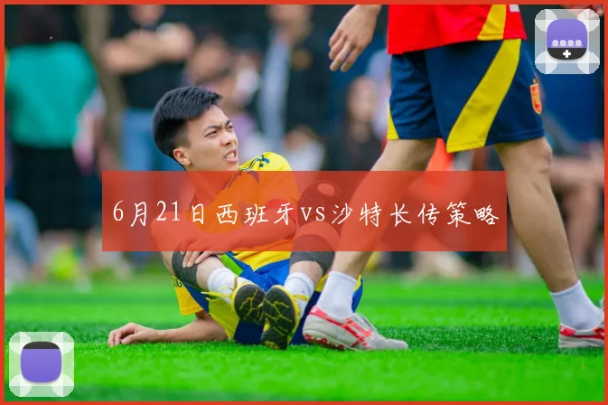 6月21日西班牙vs沙特长传策略