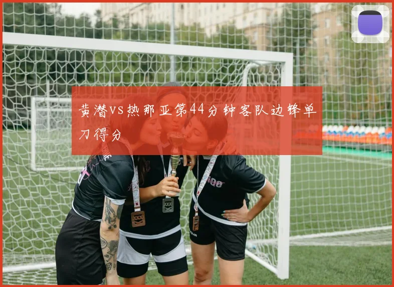 黄潜vs热那亚第44分钟客队边锋单刀得分
