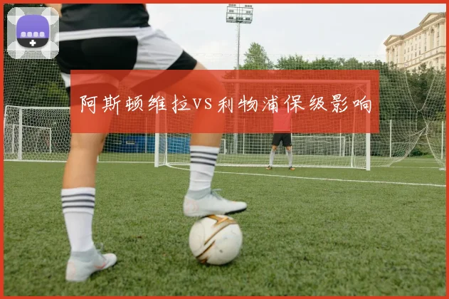 阿斯顿维拉vs利物浦保级影响