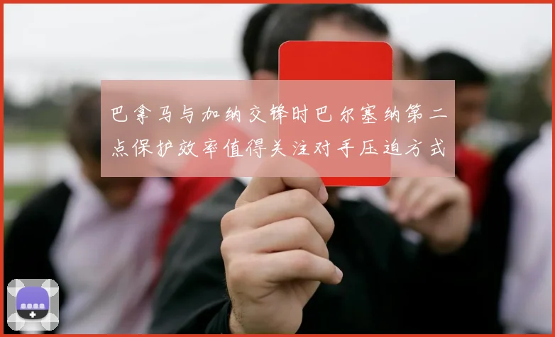 巴拿马与加纳交锋时巴尔塞纳第二点保护效率值得关注对手压迫方式