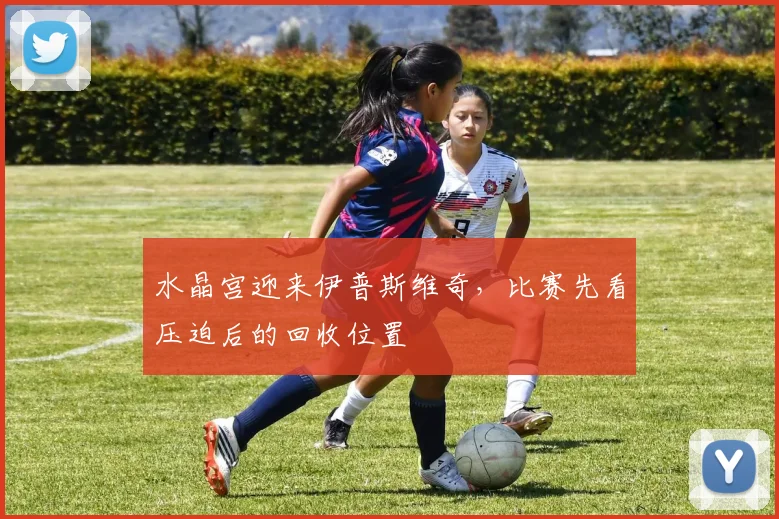 水晶宫迎来伊普斯维奇，比赛先看压迫后的回收位置