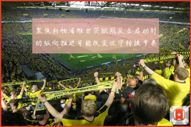 聚焦利物浦维尔茨欧冠反击启动时的纵向推进可能改变攻守转换节奏