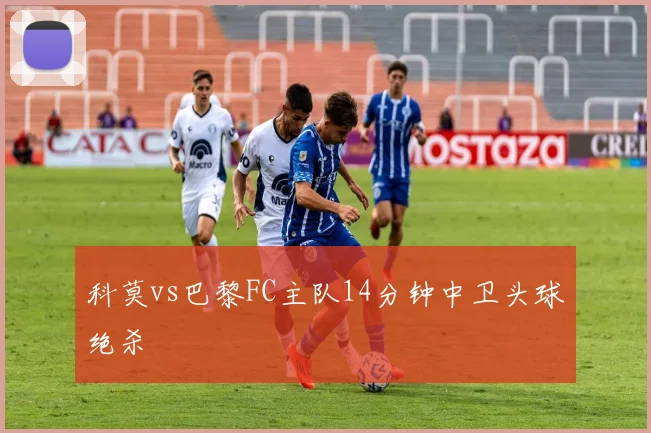 科莫vs巴黎FC主队14分钟中卫头球绝杀