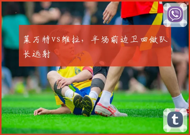 莱万特vs维拉，半场前边卫回做队长远射