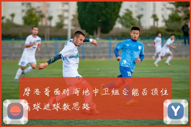 摩洛哥面对海地中卫组合能否顶住高球进球数思路