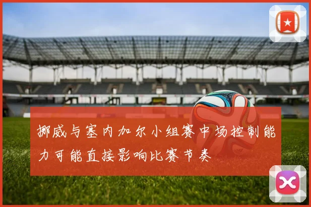 挪威与塞内加尔小组赛中场控制能力可能直接影响比赛节奏