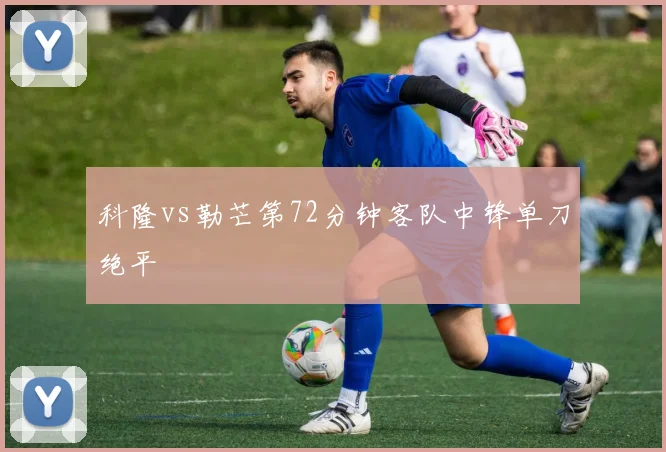 科隆vs勒芒第72分钟客队中锋单刀绝平
