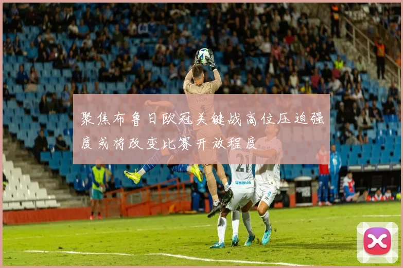 聚焦布鲁日欧冠关键战高位压迫强度或将改变比赛开放程度
