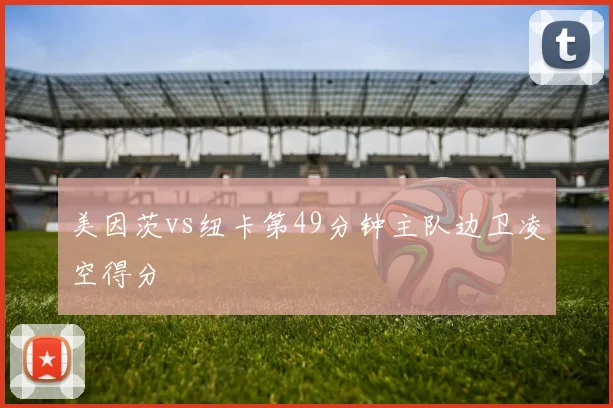 美因茨vs纽卡第49分钟主队边卫凌空得分