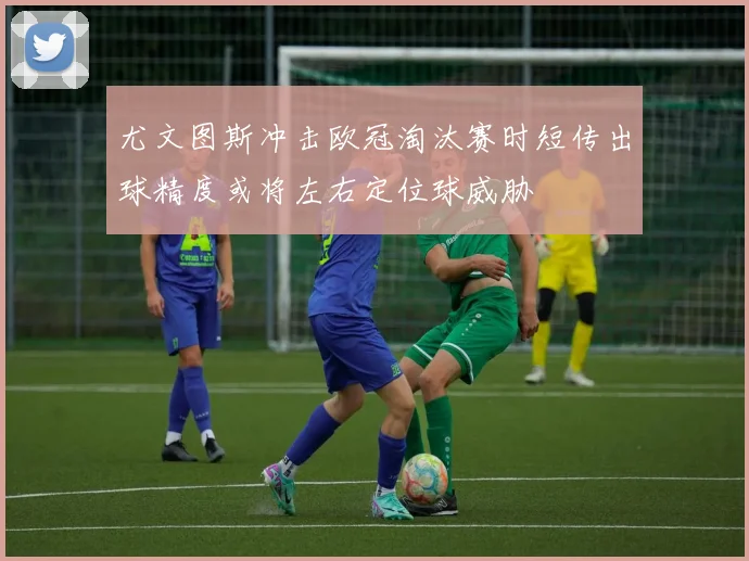 尤文图斯冲击欧冠淘汰赛时短传出球精度或将左右定位球威胁